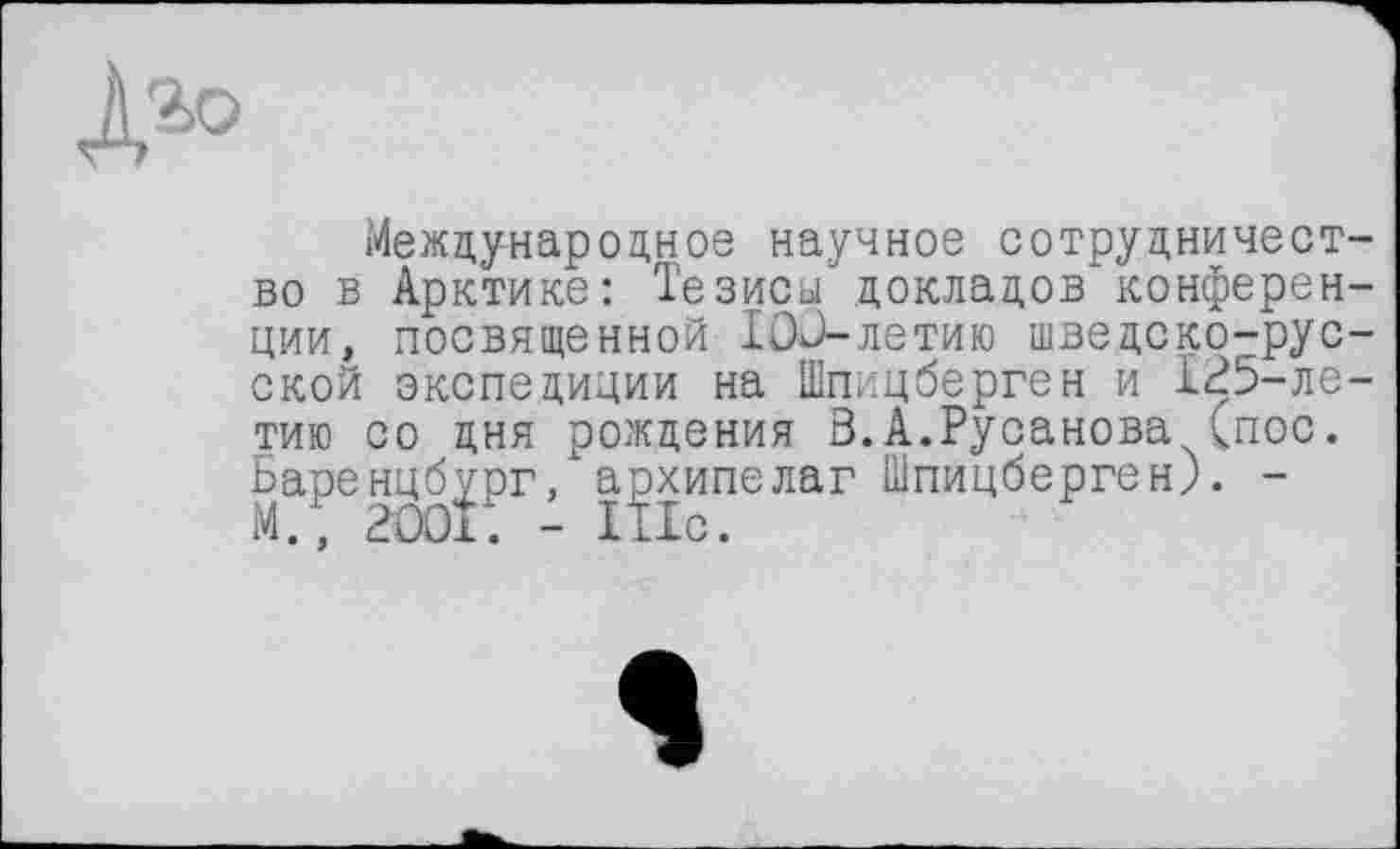 ﻿À*0
Международное научное сотрудничество в Арктике: Тезисы докладов конференции, посвященной IOJ-летию шведско-русской экспедиции на Шпицберген и 125-летию со дня рождения 3.А.Русанова (пос. Баренцбург, архипелаг Шпицберген). -